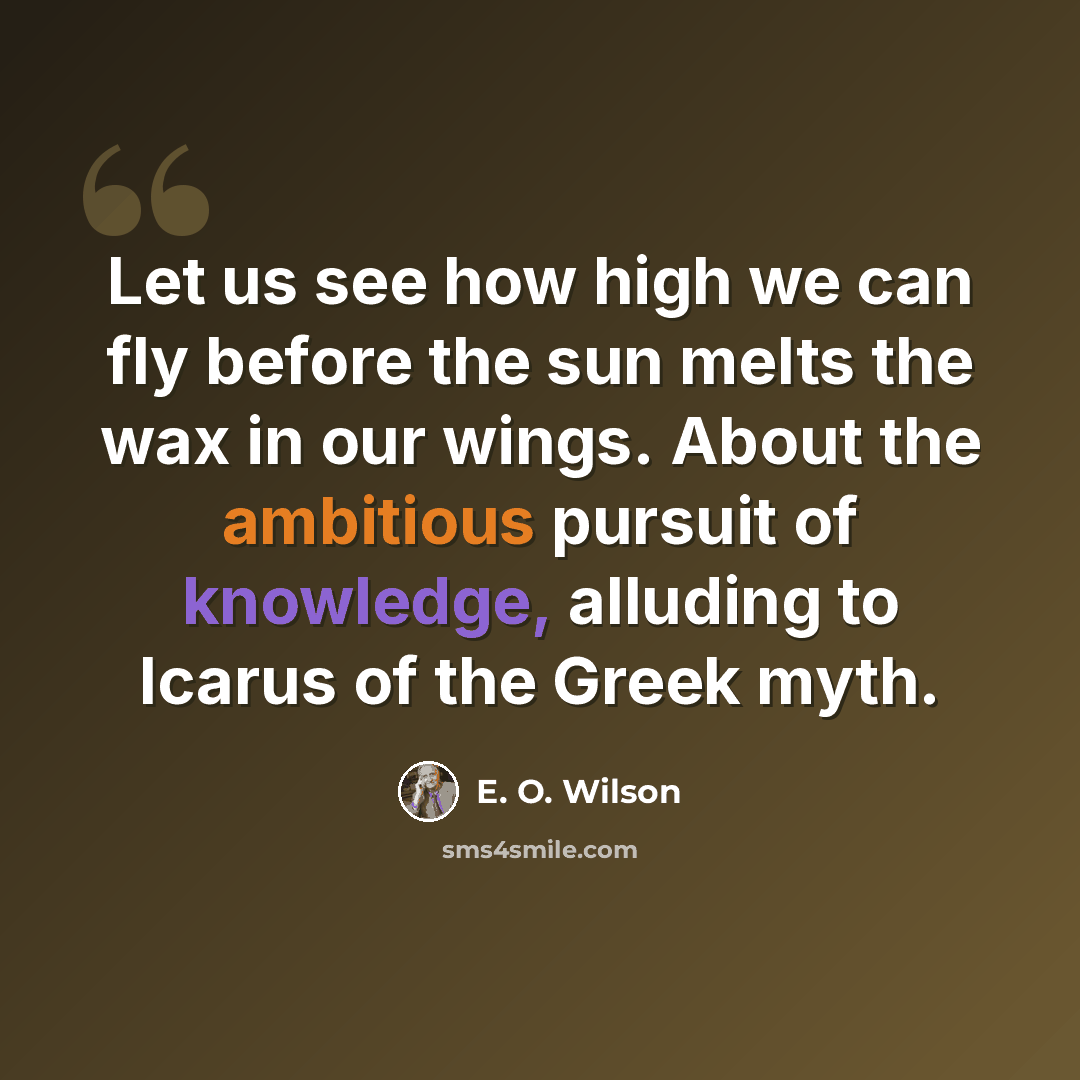 “Let us see how high we can fly before the sun melts the wax in our wings. About the ambitious pursuit of knowledge, alluding to Icarus of the Greek myth.” quote by E. O. Wilson