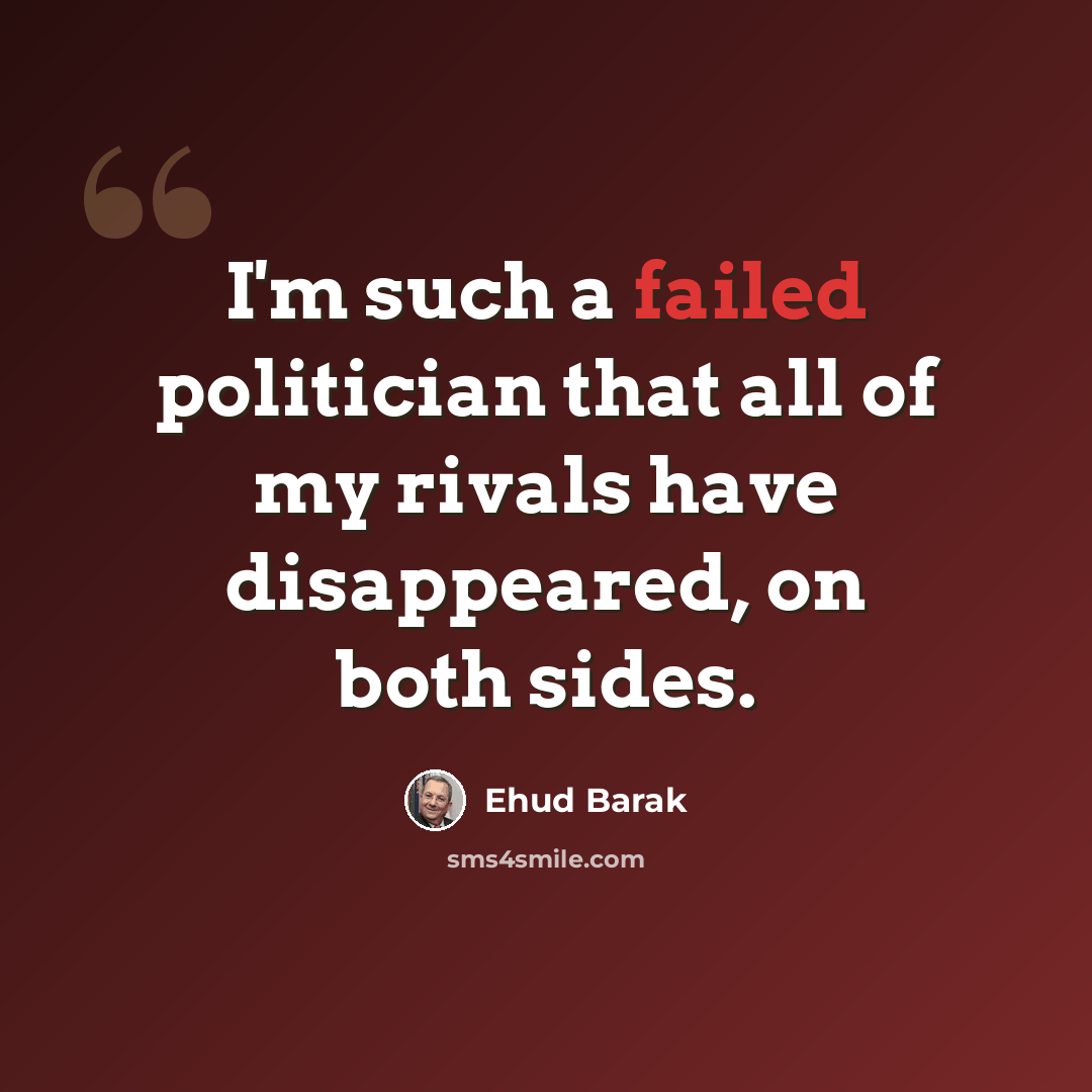 “I'm such a failed politician that all of my rivals have disappeared, on both sides.” quote by Ehud Barak
