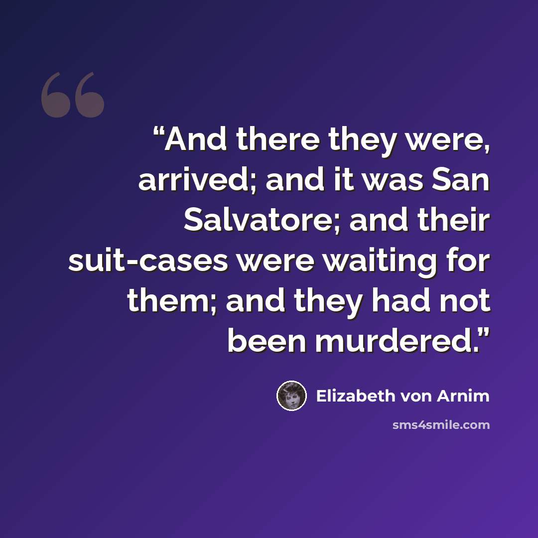 “And there they were, arrived; and it was San Salvatore; and their suit-cases were waiting for them; and they had not been murdered.” quote by Elizabeth Von Arnim