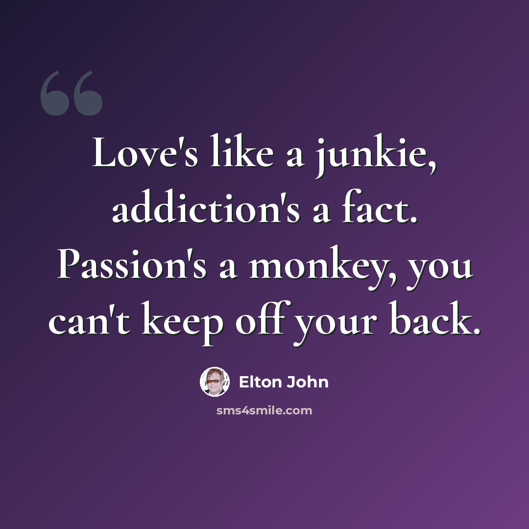 “Love's like a junkie, addiction's a fact. Passion's a monkey, you can't keep off your back.” quote by Elton John