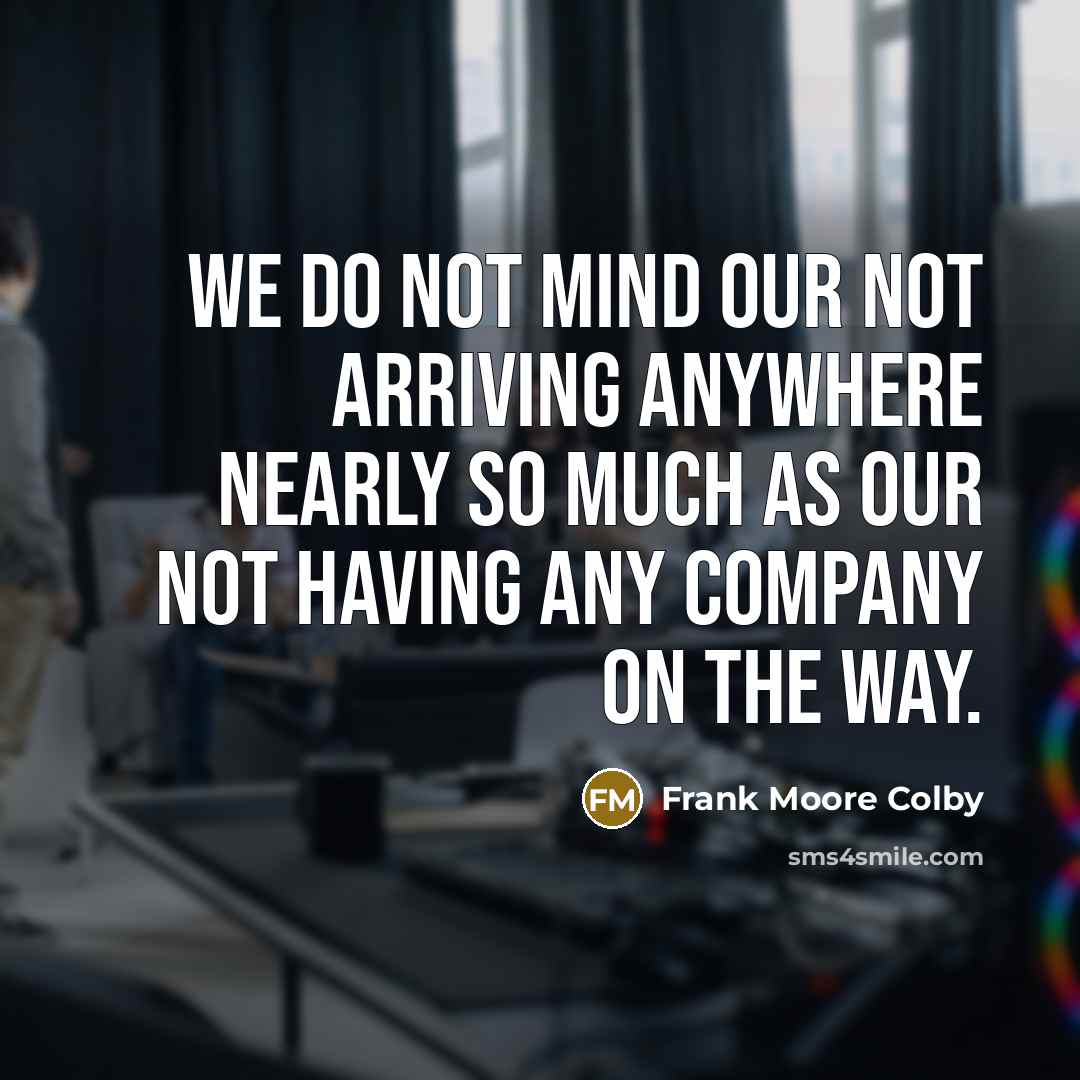 “We do not mind our not arriving anywhere nearly so much as our not having any company on the way.” quote by Frank Moore Colby