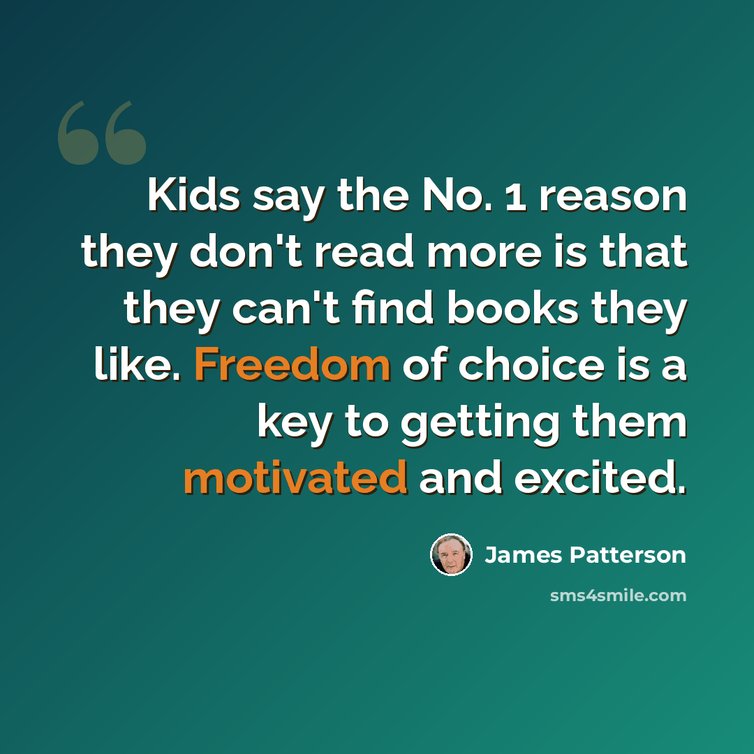 “Kids say the No. 1 reason they don't read more is that they can't find books they like. Freedom of choice is a key to getting them motivated and excited.” quote by James Patterson