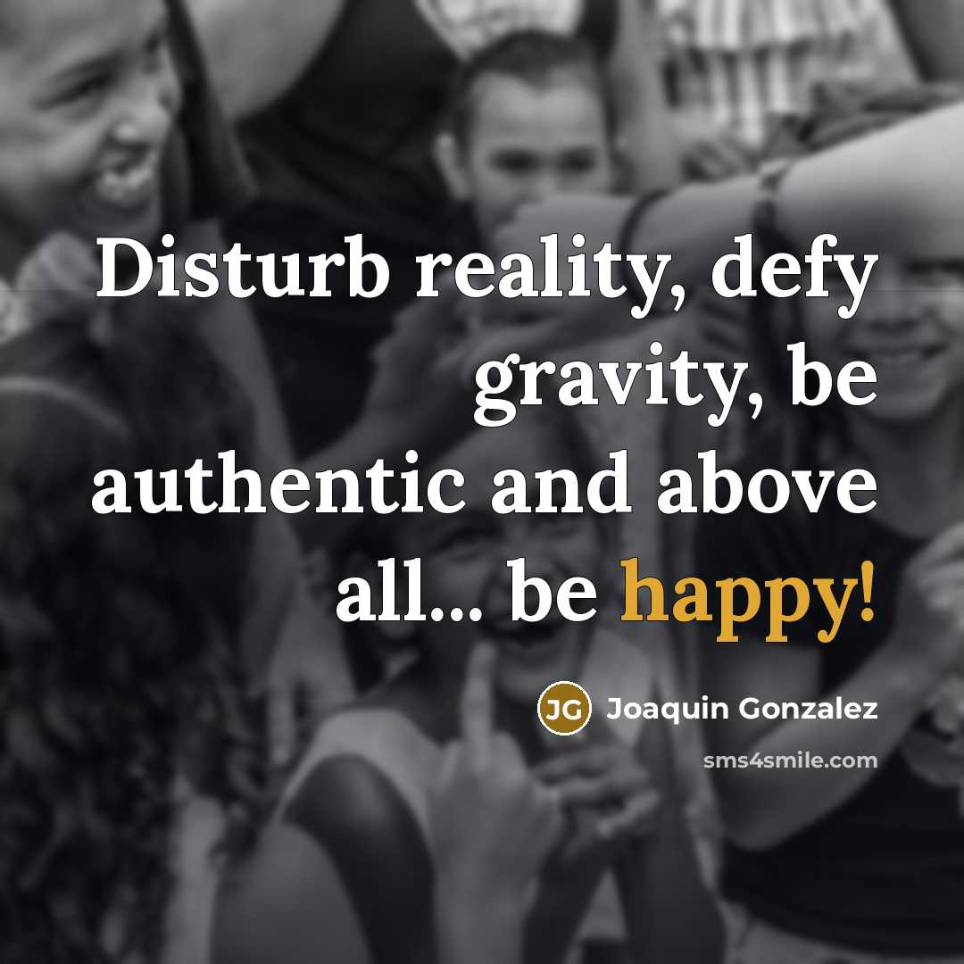 “Disturb reality, defy gravity, be authentic and above all... be happy!” quote by Joaquin Gonzalez
