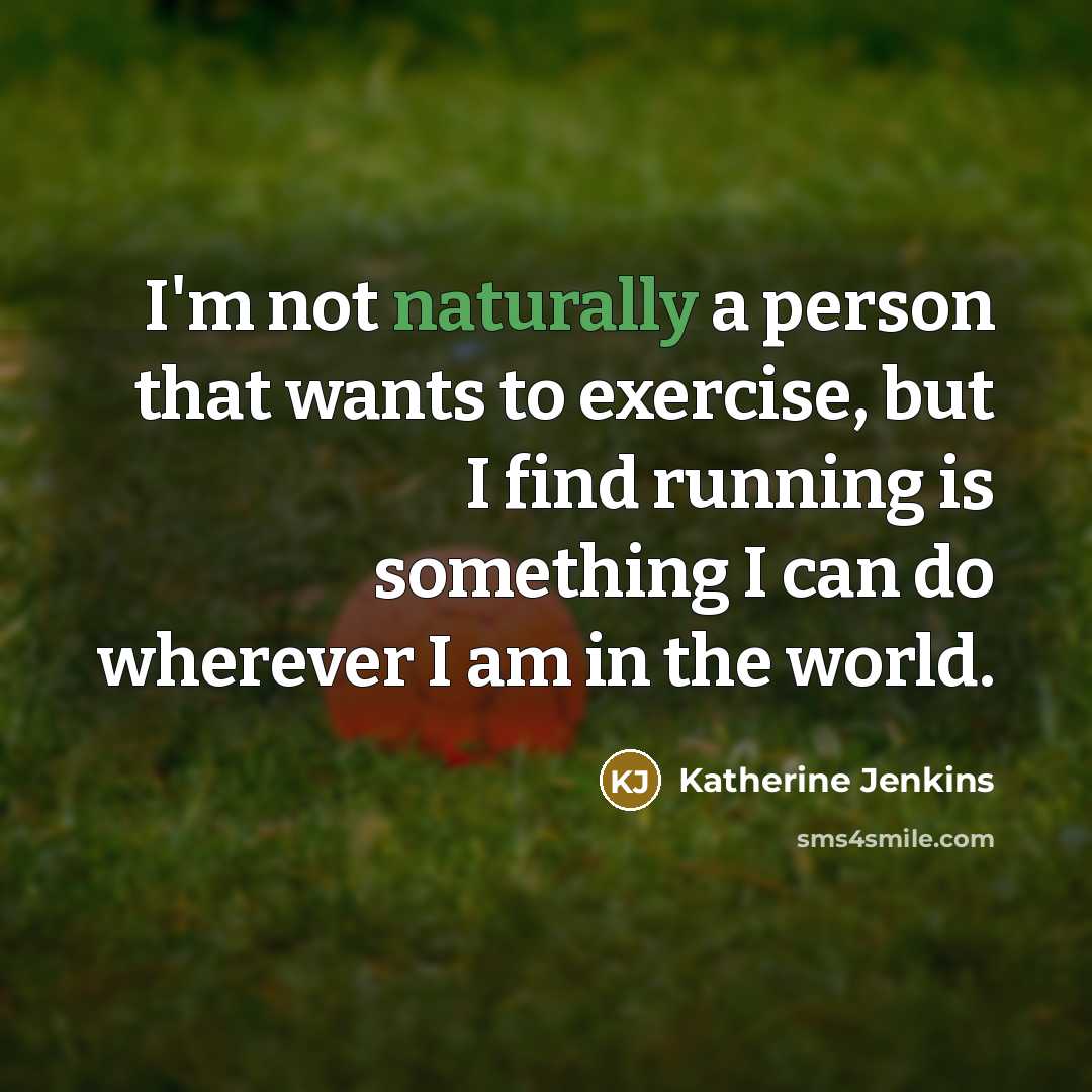 “I'm not naturally a person that wants to exercise, but I find running is something I can do wherever I am in the world.” quote by Katherine Jenkins