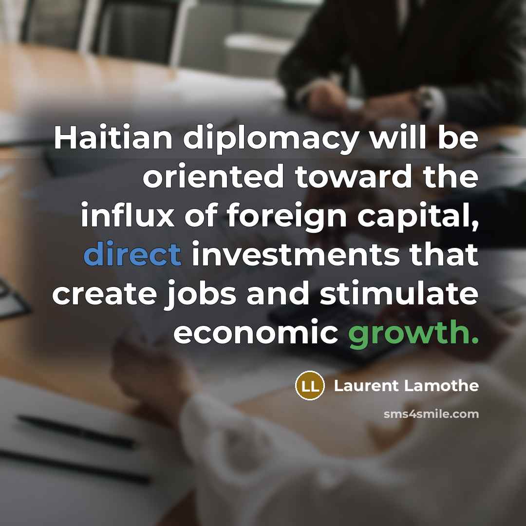 “Haitian diplomacy will be oriented toward the influx of foreign capital, direct investments that create jobs and stimulate economic growth.” quote by Laurent Lamothe
