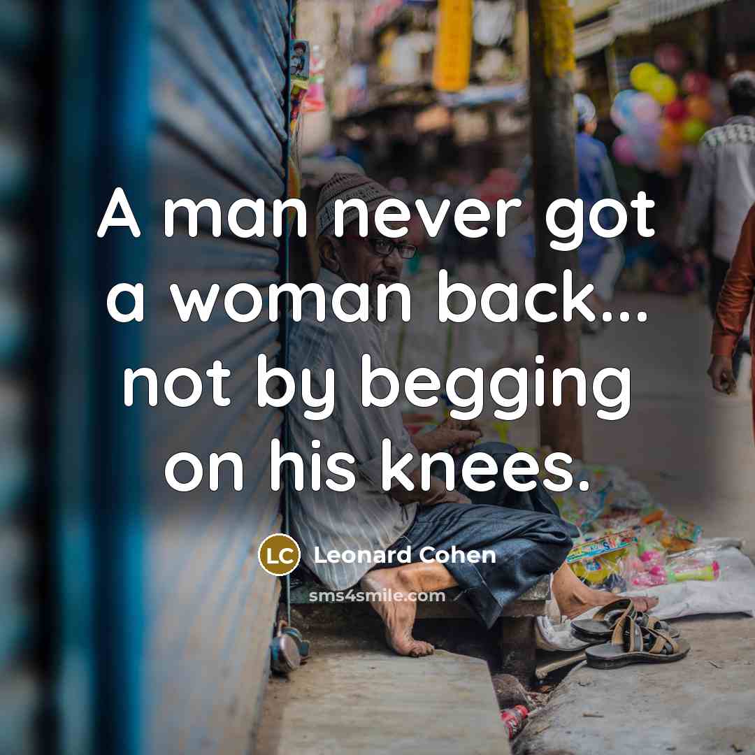 “A man never got a woman back... not by begging on his knees.” quote by Leonard Cohen