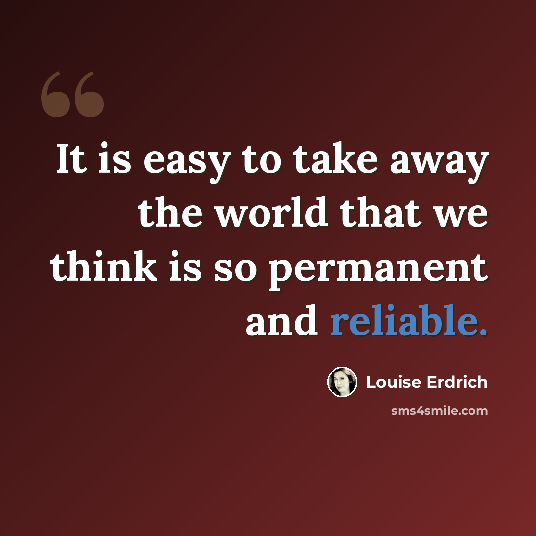 “It is easy to take away the world that we think is so permanent and reliable.” quote by Louise Erdrich