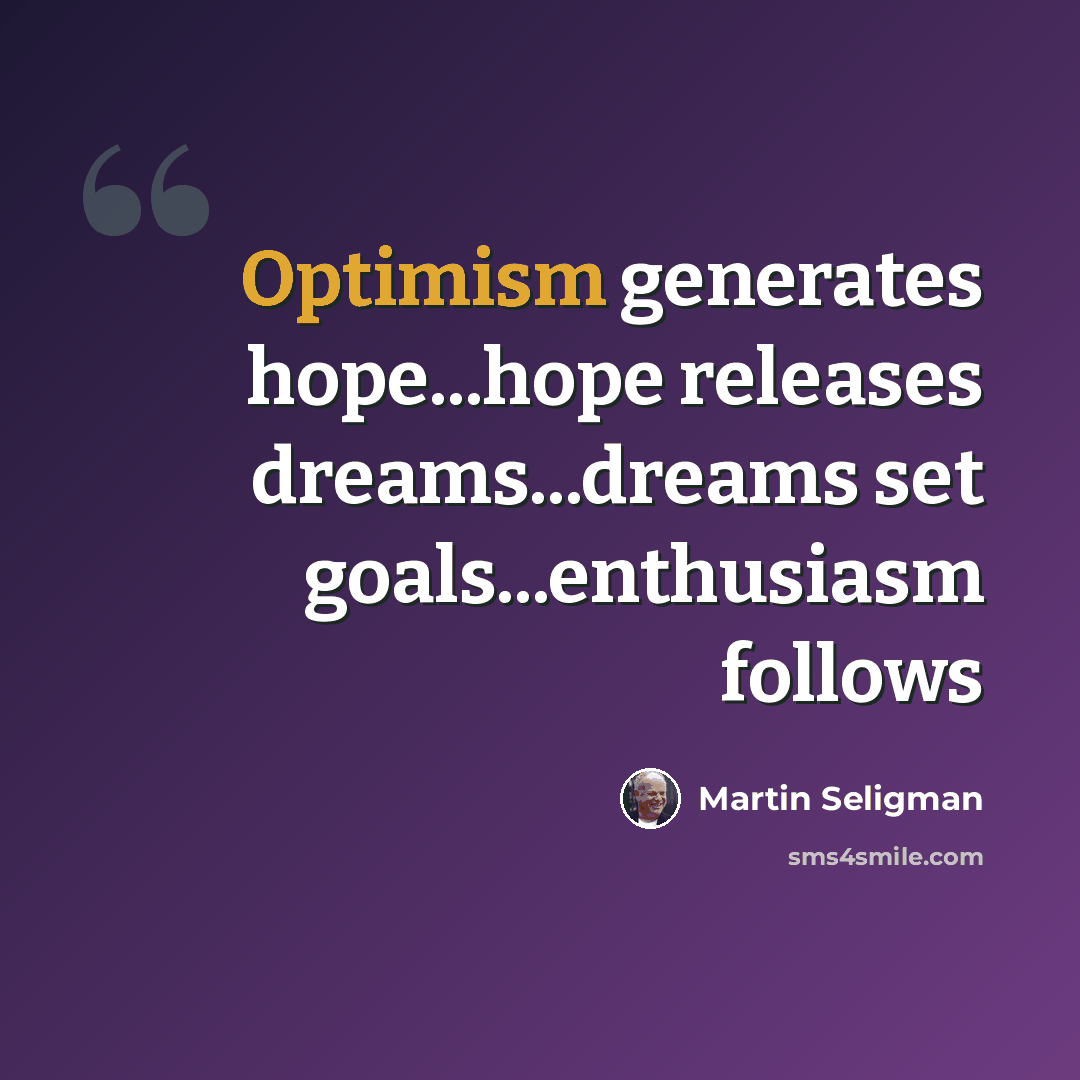 “Optimism generates hope...hope releases dreams...dreams set goals...enthusiasm follows” quote by Martin Seligman