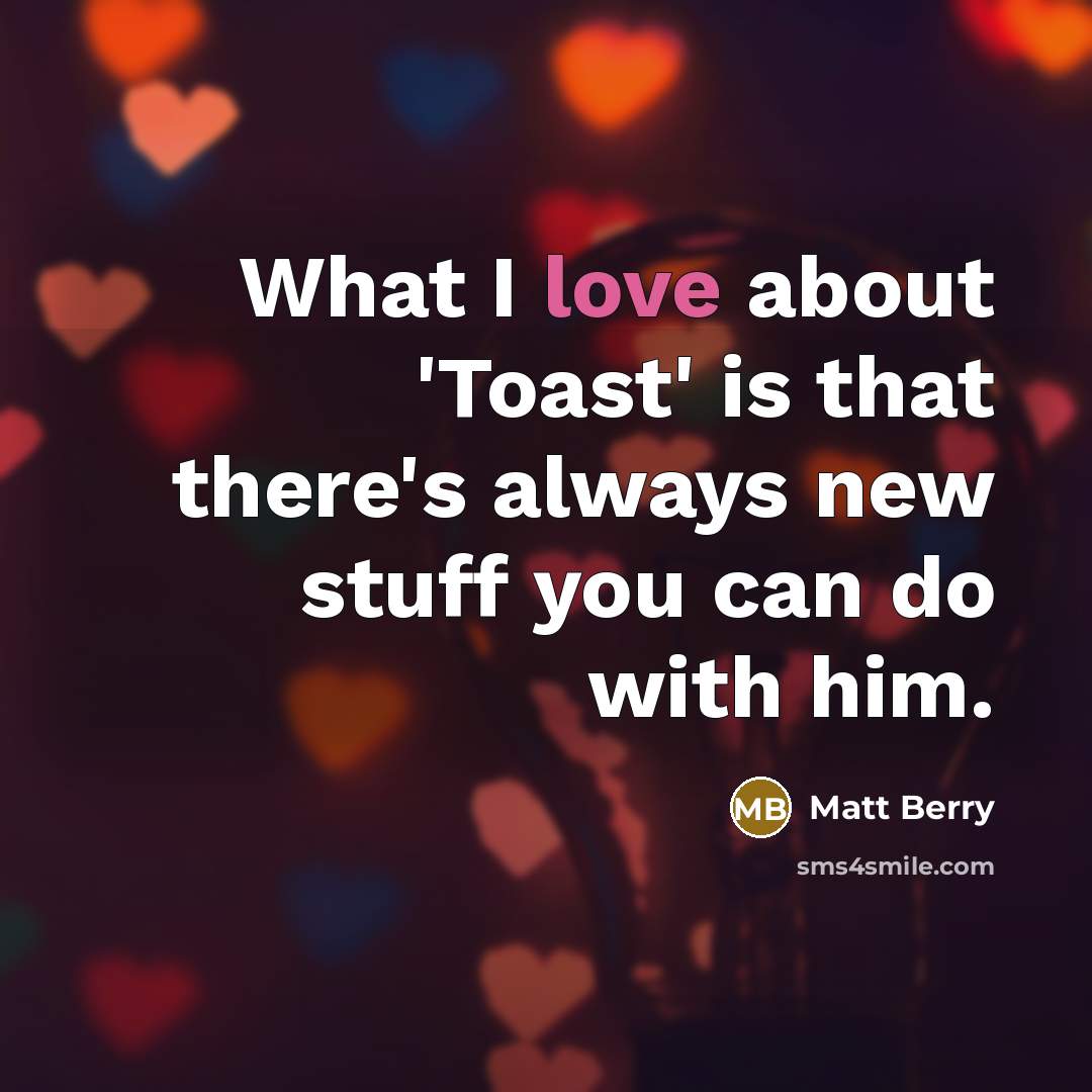 “What I love about 'Toast' is that there's always new stuff you can do with him.” quote by Matt Berry