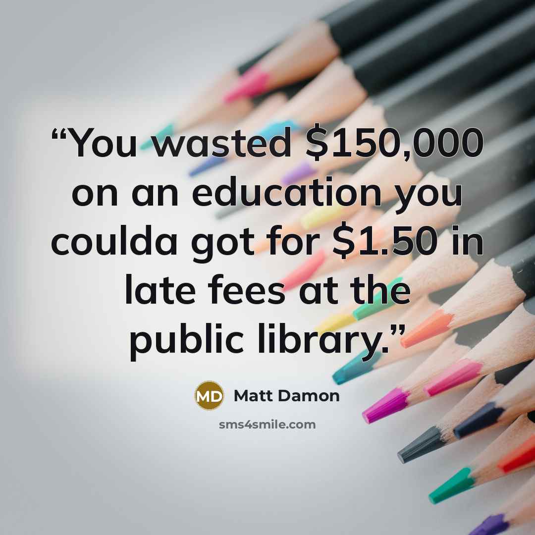 “You wasted $150,000 on an education you coulda got for $1.50 in late fees at the public library.” quote by Matt Damon