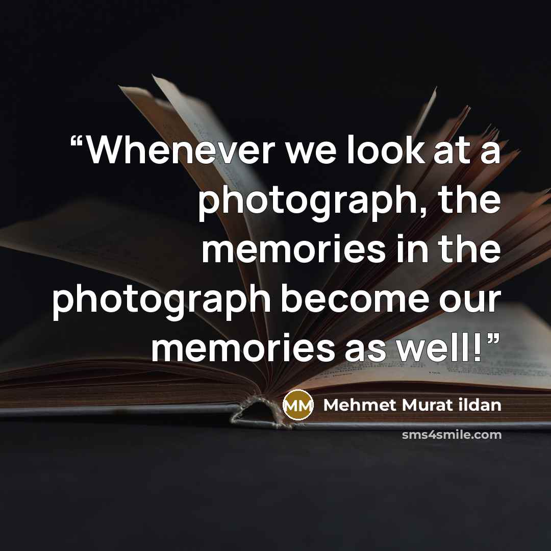 “Whenever we look at a photograph, the memories in the photograph become our memories as well!” quote by Mehmet Murat ildan