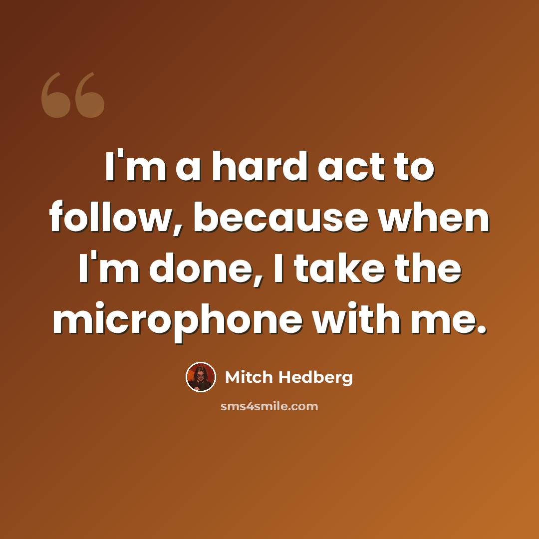 “I'm a hard act to follow, because when I'm done, I take the microphone with me.” quote by Mitch Hedberg
