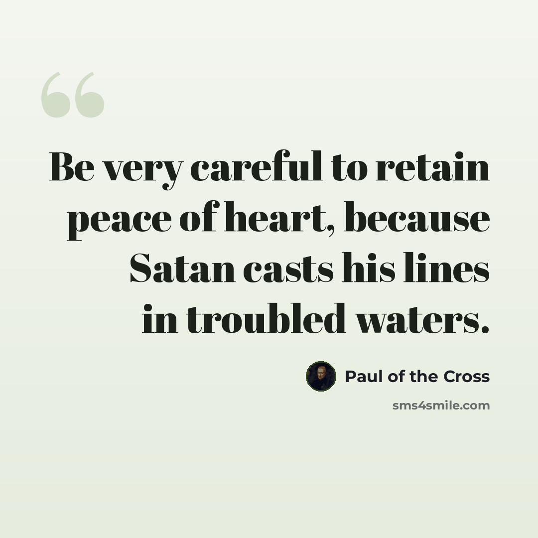 “Be very careful to retain peace of heart, because Satan casts his lines in troubled waters.” quote by Paul of the Cross