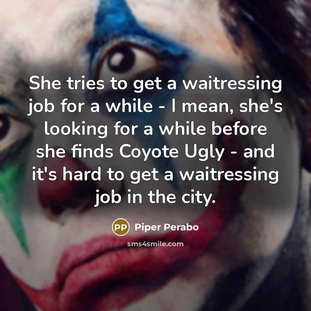 “She tries to get a waitressing job for a while - I mean, she's looking for a while before she finds Coyote Ugly - and it's hard to get a waitressing job in the city.” quote by Piper Perabo