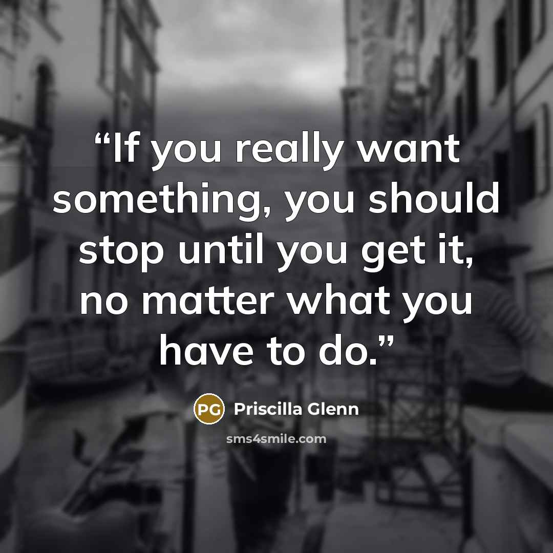 “If you really want something, you should stop until you get it, no matter what you have to do.” quote by Priscilla Glenn
