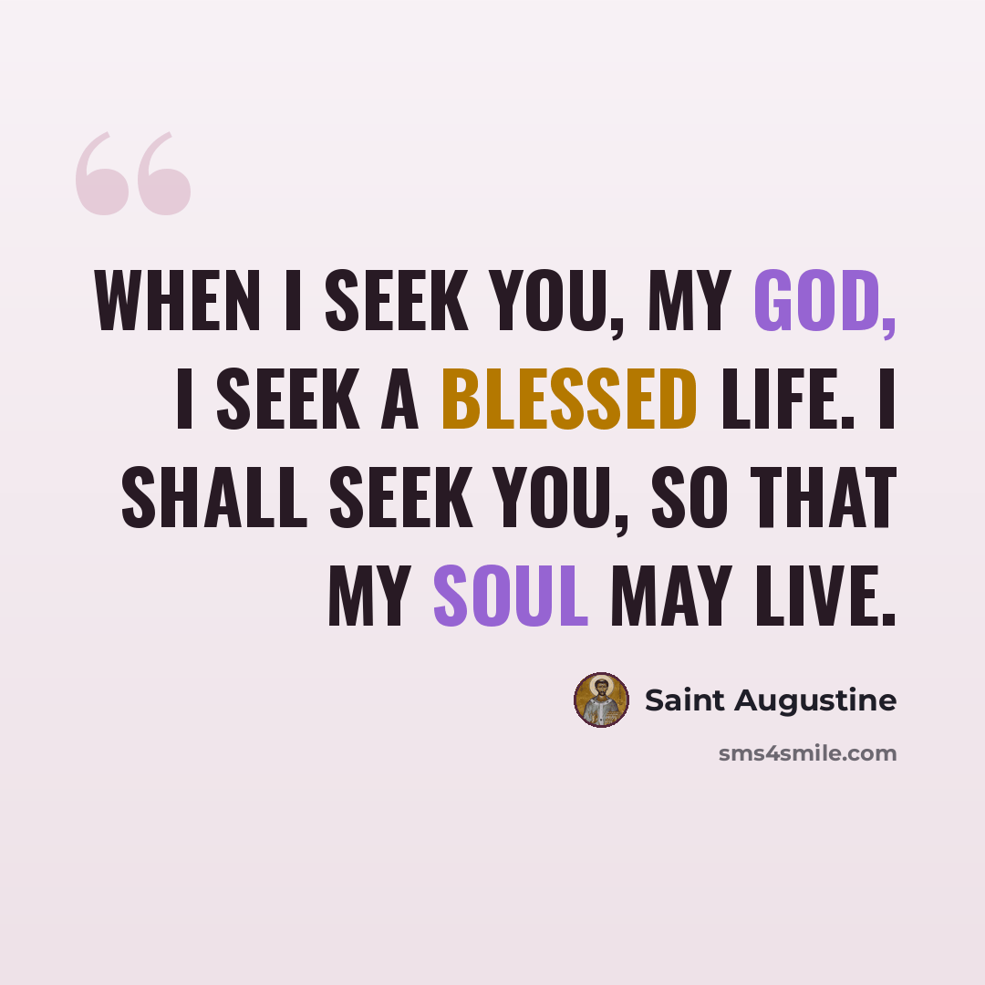 “When I seek you, my God, I seek a blessed life. I shall seek you, so that my soul may live.” quote by Saint Augustine