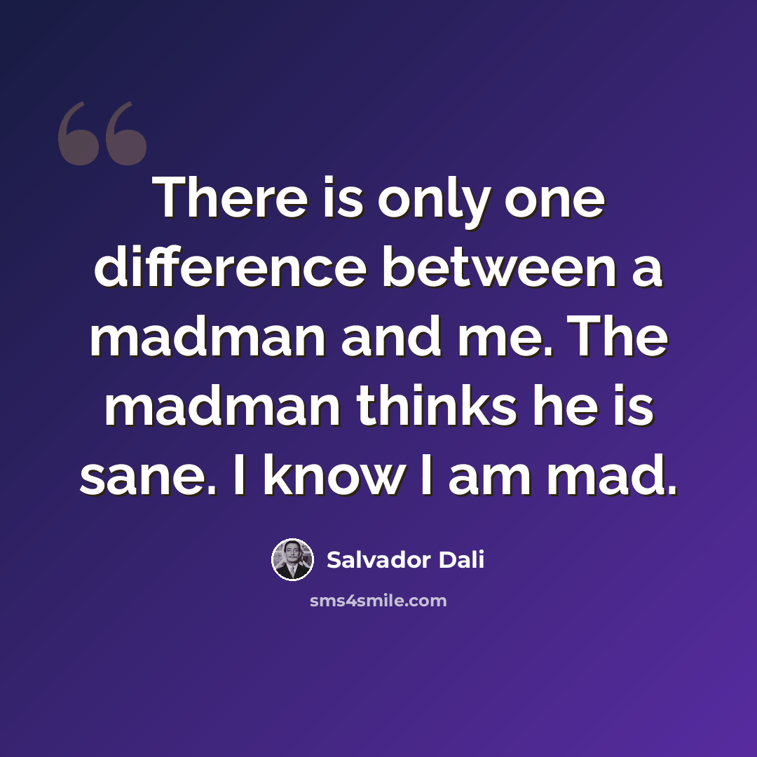 “There is only one difference between a madman and me. The madman thinks he is sane. I know I am mad.” quote by Salvador Dali