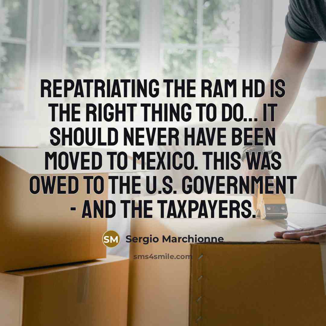 “Repatriating the Ram HD is the right thing to do... it should never have been moved to Mexico. This was owed to the U.S. government - and the taxpayers.” quote by Sergio Marchionne