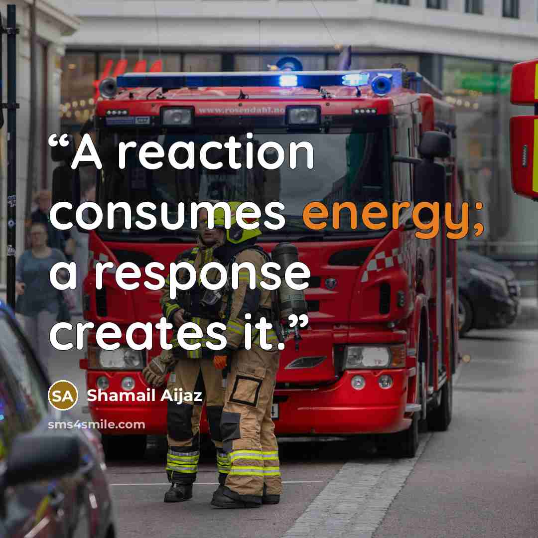“A reaction consumes energy; a response creates it.” quote by Shamail Aijaz