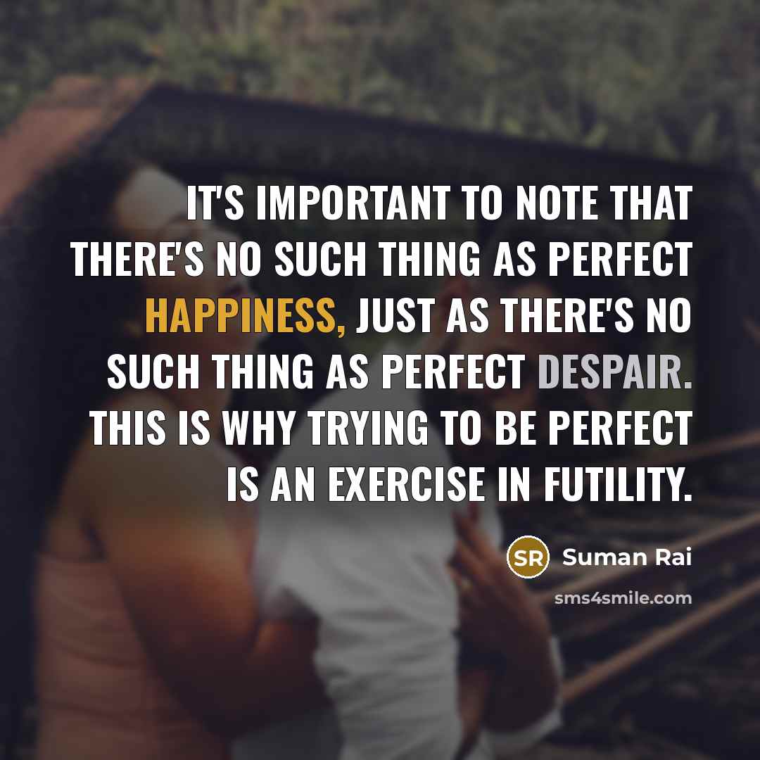“It's important to note that there's no such thing as perfect happiness, just as there's no such thing as perfect despair. This is why trying to be perfect is an exercise in futility.” quote by Suman Rai