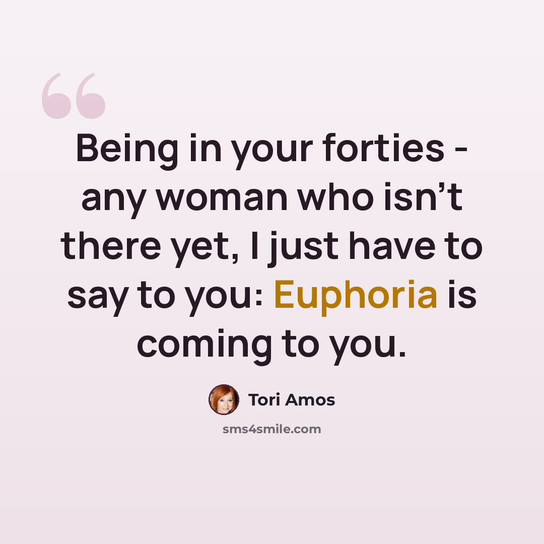 “Being in your forties - any woman who isn't there yet, I just have to say to you: Euphoria is coming to you.” quote by Tori Amos