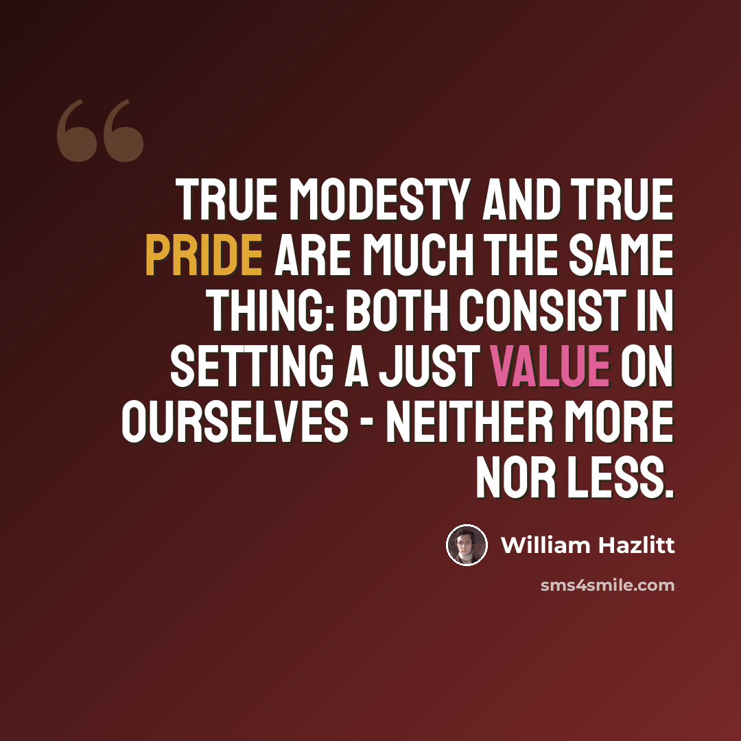 “True modesty and true pride are much the same thing: both consist in setting a just value on ourselves - neither more nor less.” quote by William Hazlitt