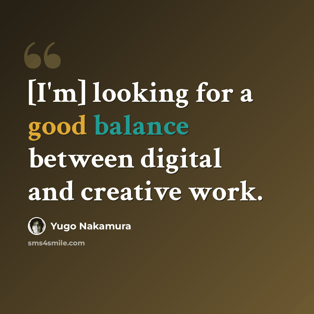 “[I'm] looking for a good balance between digital and creative work.” quote by Yugo Nakamura