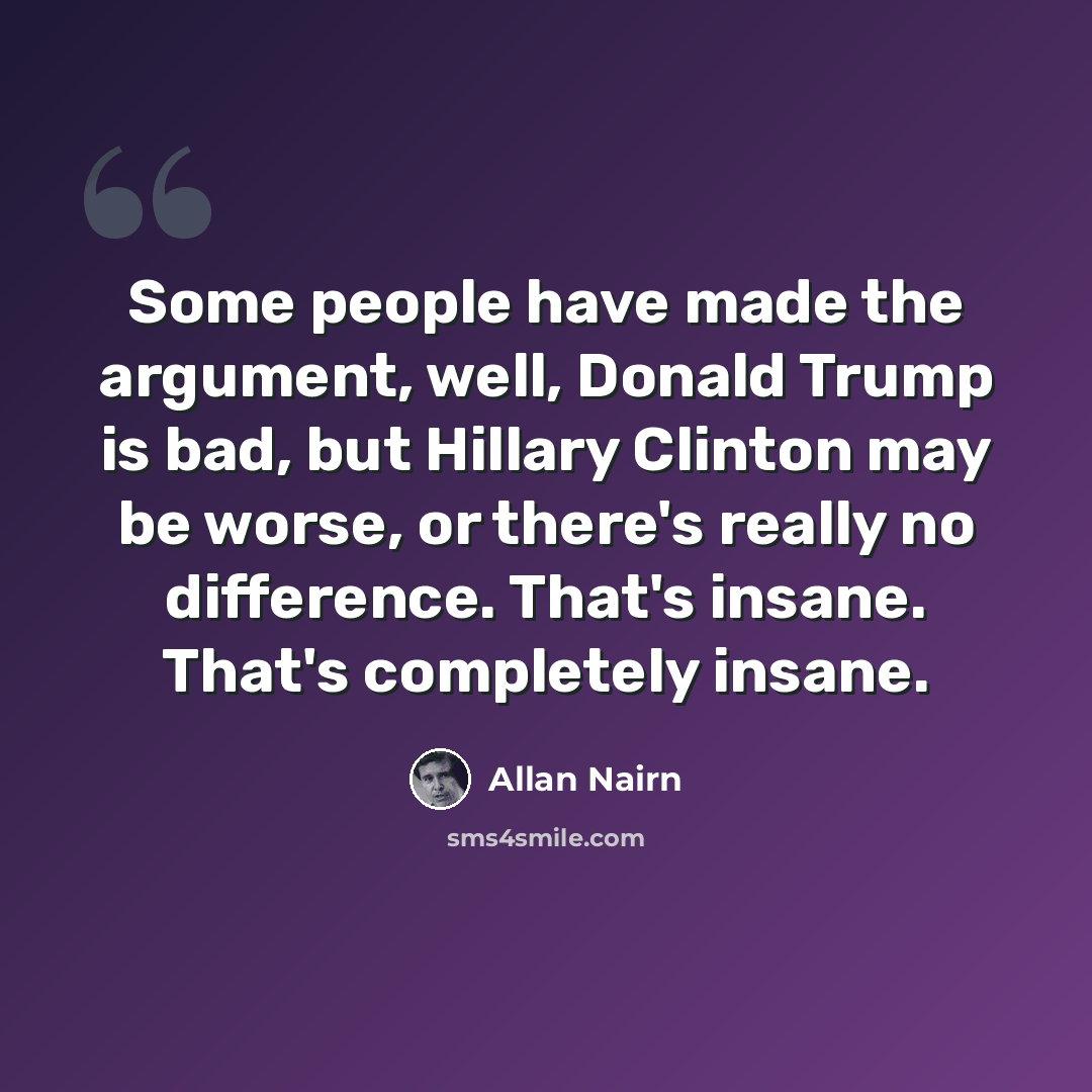 “Some people have made the argument, well, Donald Trump is bad, but Hillary Clinton may be worse, or there's really no difference. That's insane. That's completely insane.” quote by Allan Nairn