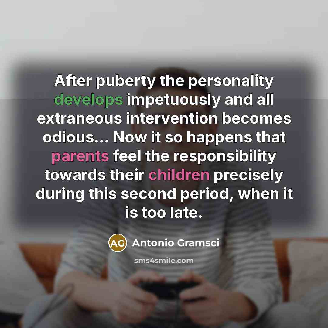 “After puberty the personality develops impetuously and all extraneous intervention becomes odious… Now it so happens that parents feel the responsibility towards their children precisely during this second period, when it is too late.” quote by Antonio Gramsci