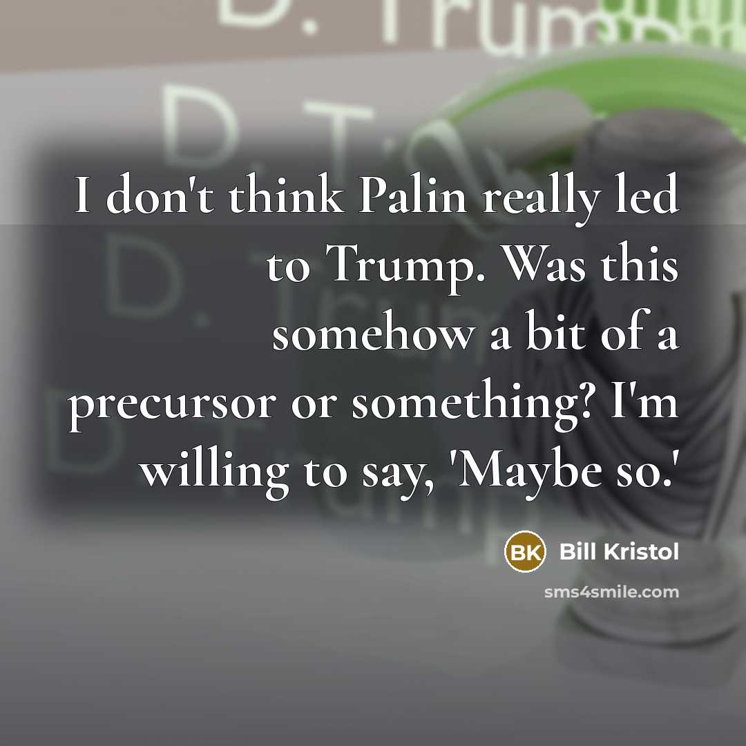 “I don't think Palin really led to Trump. Was this somehow a bit of a precursor or something? I'm willing to say, 'Maybe so.'” quote by Bill Kristol