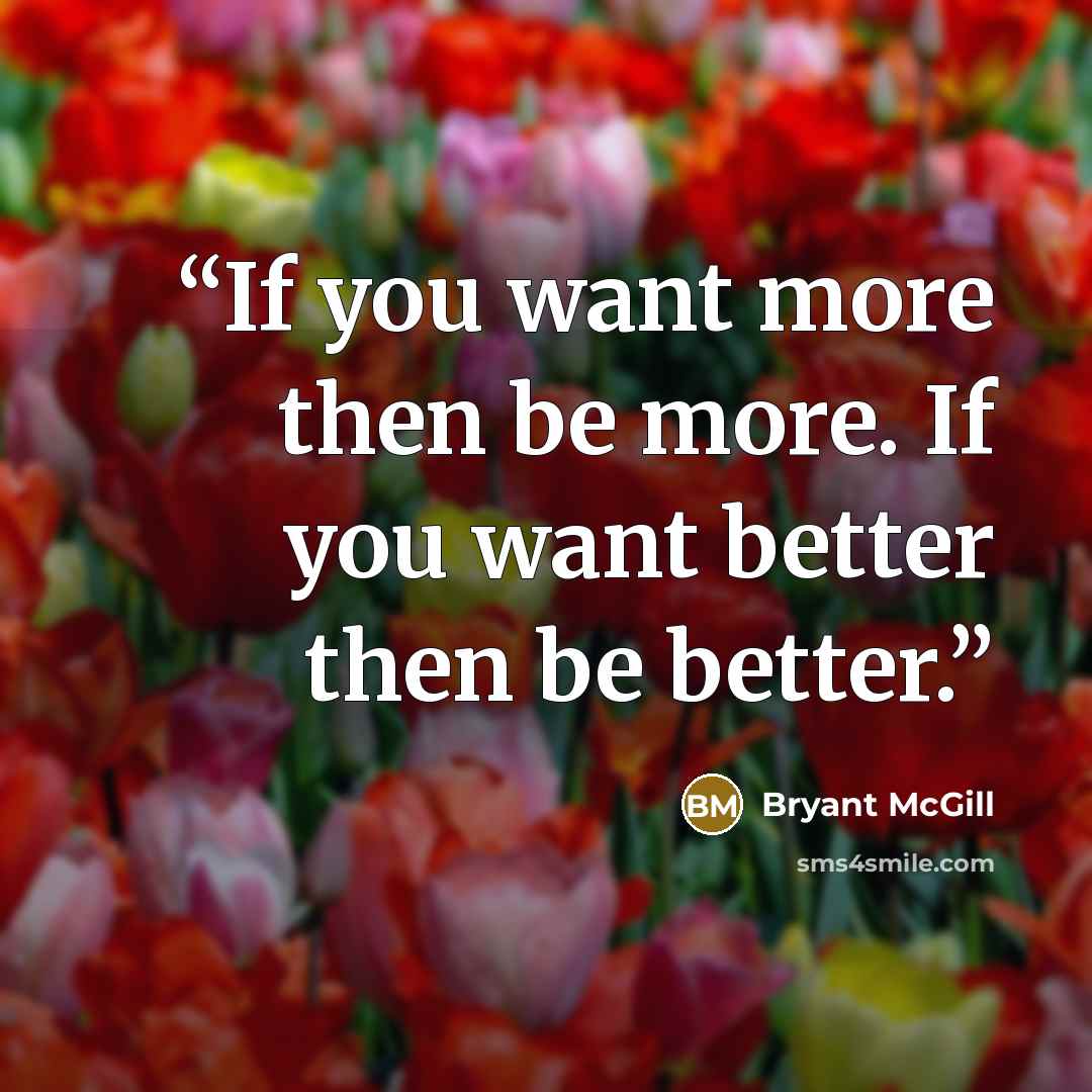 “If you want more then be more. If you want better then be better.” quote by Bryant McGill