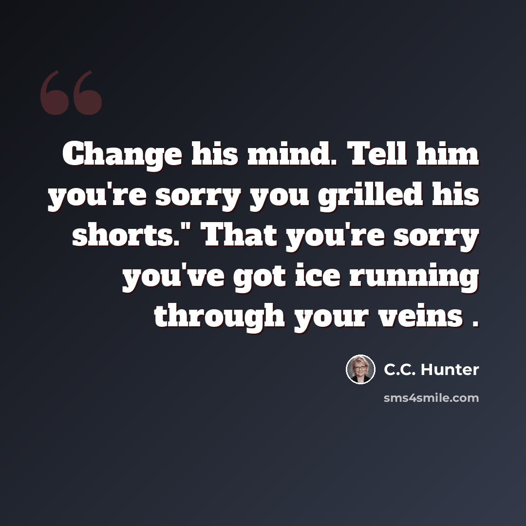 “Change his mind. Tell him you're sorry you grilled his shorts." That you're sorry you've got ice running through your veins .” quote by C.C. Hunter