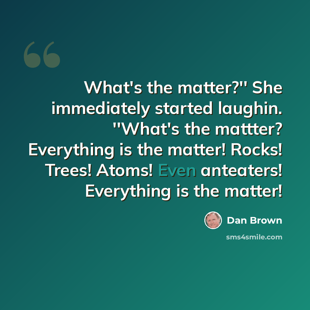 “What's the matter?'' She immediately started laughin. ''What's the mattter? Everything is the matter! Rocks! Trees! Atoms! Even anteaters! Everything is the matter!” quote by Dan Brown