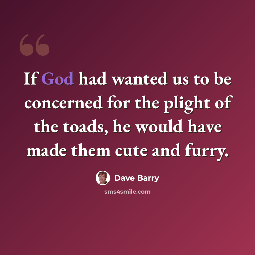 “If God had wanted us to be concerned for the plight of the toads, he would have made them cute and furry.” quote by Dave Barry