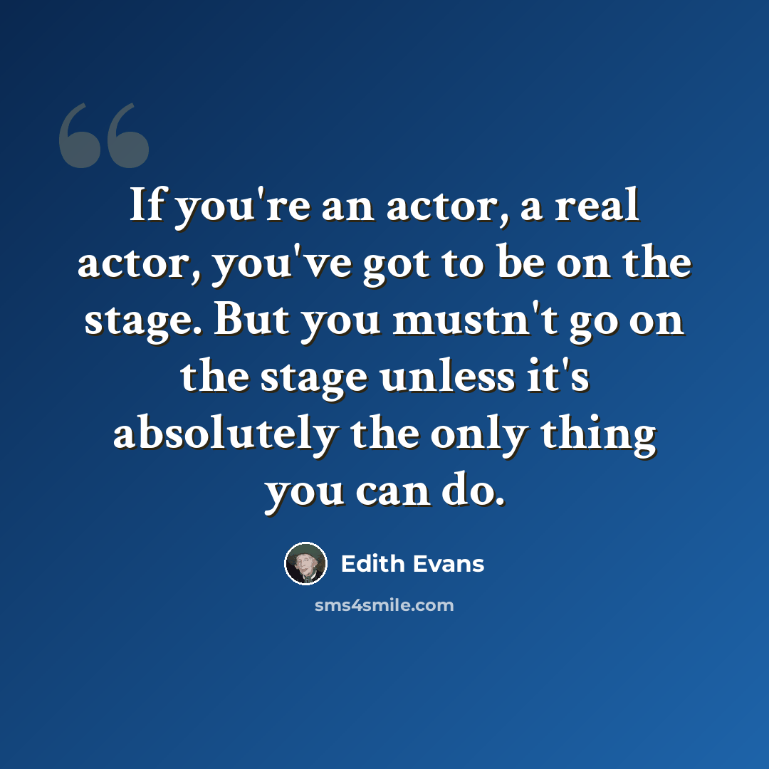 “If you're an actor, a real actor, you've got to be on the stage. But you mustn't go on the stage unless it's absolutely the only thing you can do.” quote by Edith Evans