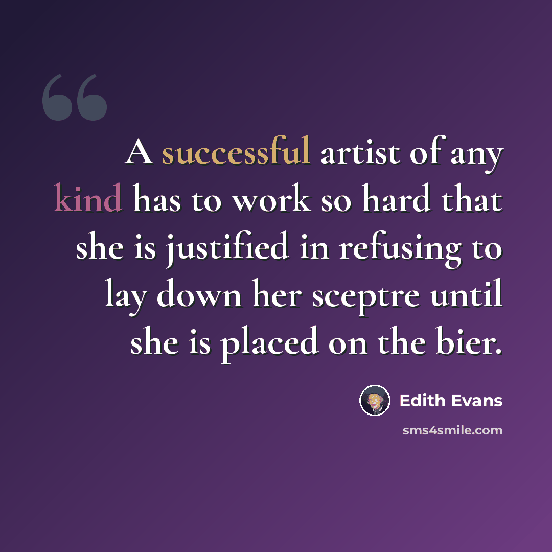 “A successful artist of any kind has to work so hard that she is justified in refusing to lay down her sceptre until she is placed on the bier.” quote by Edith Evans