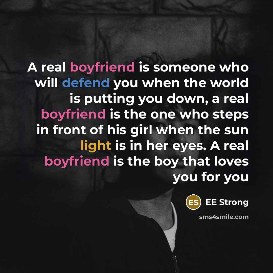 “A real boyfriend is someone who will defend you when the world is putting you down, a real boyfriend is the one who steps in front of his girl when the sun light is in her eyes. A real boyfriend is the boy that loves you for you” quote by EE Strong