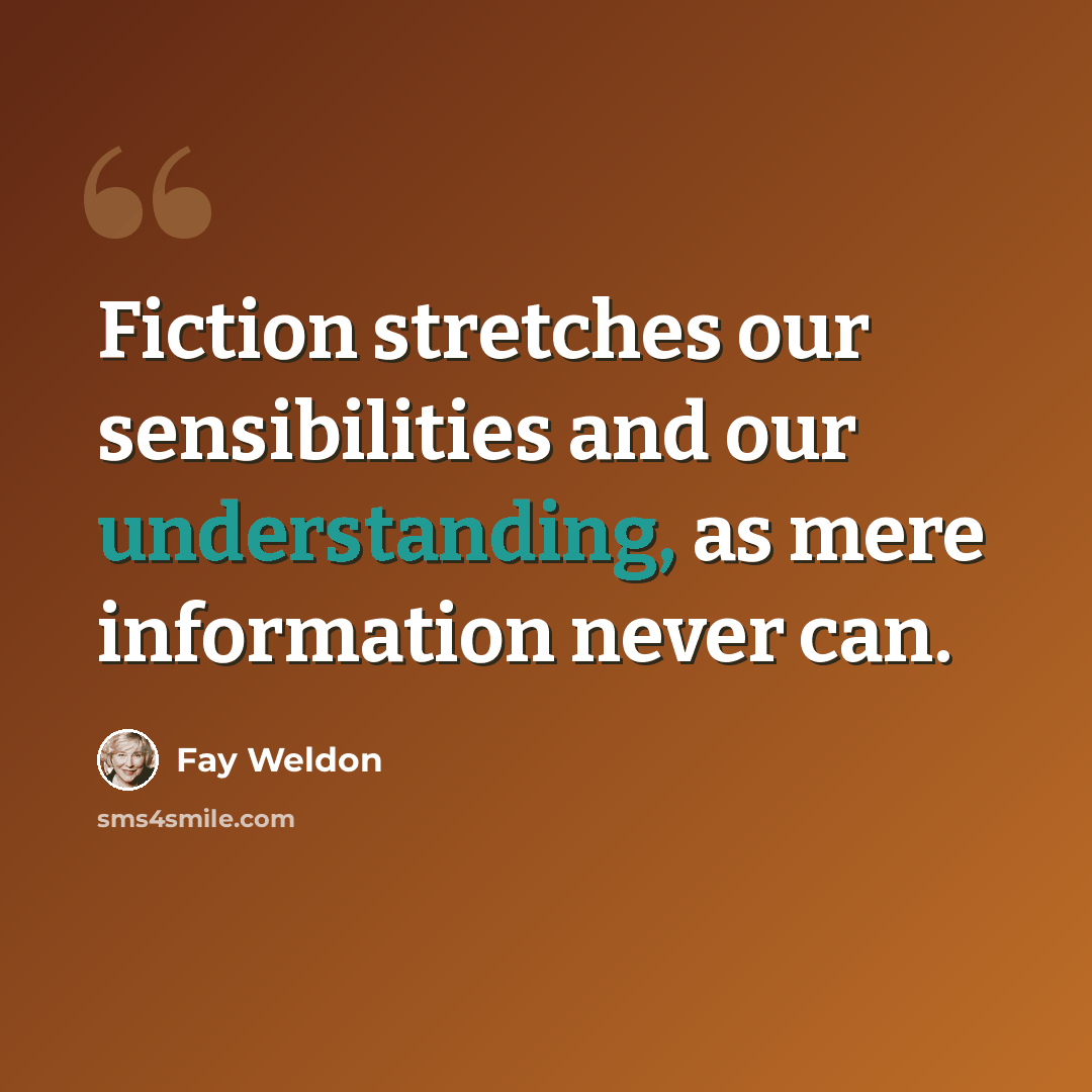 “Fiction stretches our sensibilities and our understanding, as mere information never can.” quote by Fay Weldon