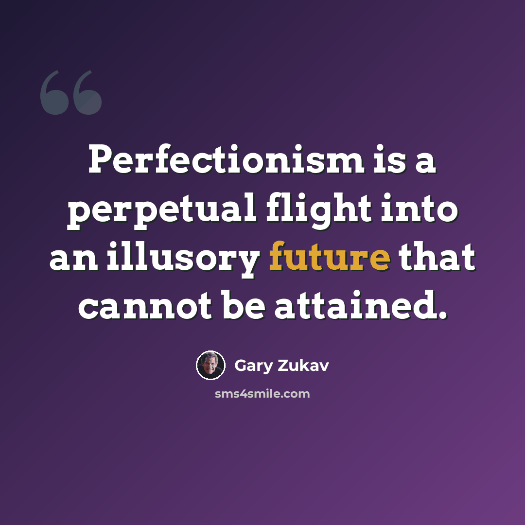 “Perfectionism is a perpetual flight into an illusory future that cannot be attained.” quote by Gary Zukav