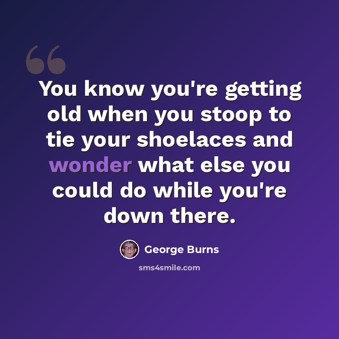 “You know you're getting old when you stoop to tie your shoelaces and wonder what else you could do while you're down there.” quote by George Burns