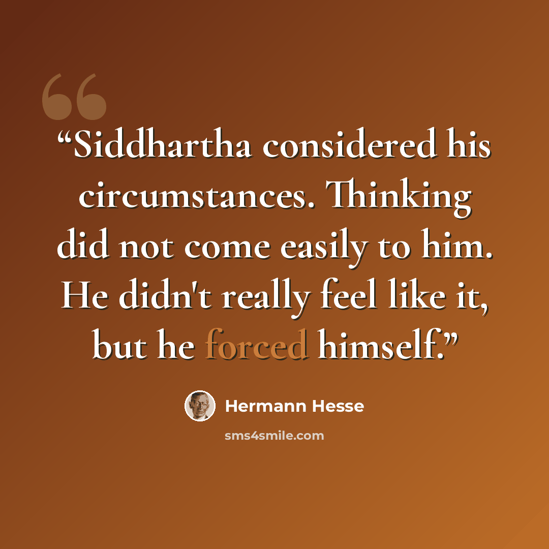 “Siddhartha considered his circumstances. Thinking did not come easily to him. He didn't really feel like it, but he forced himself.” quote by Hermann Hesse
