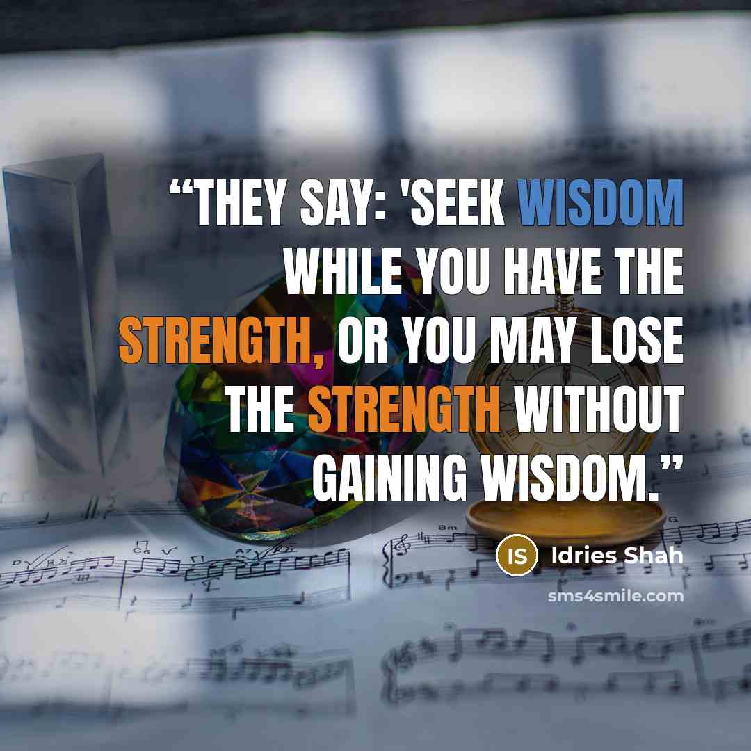 “They say: 'Seek wisdom while you have the strength, or you may lose the strength without gaining wisdom.” quote by Idries Shah