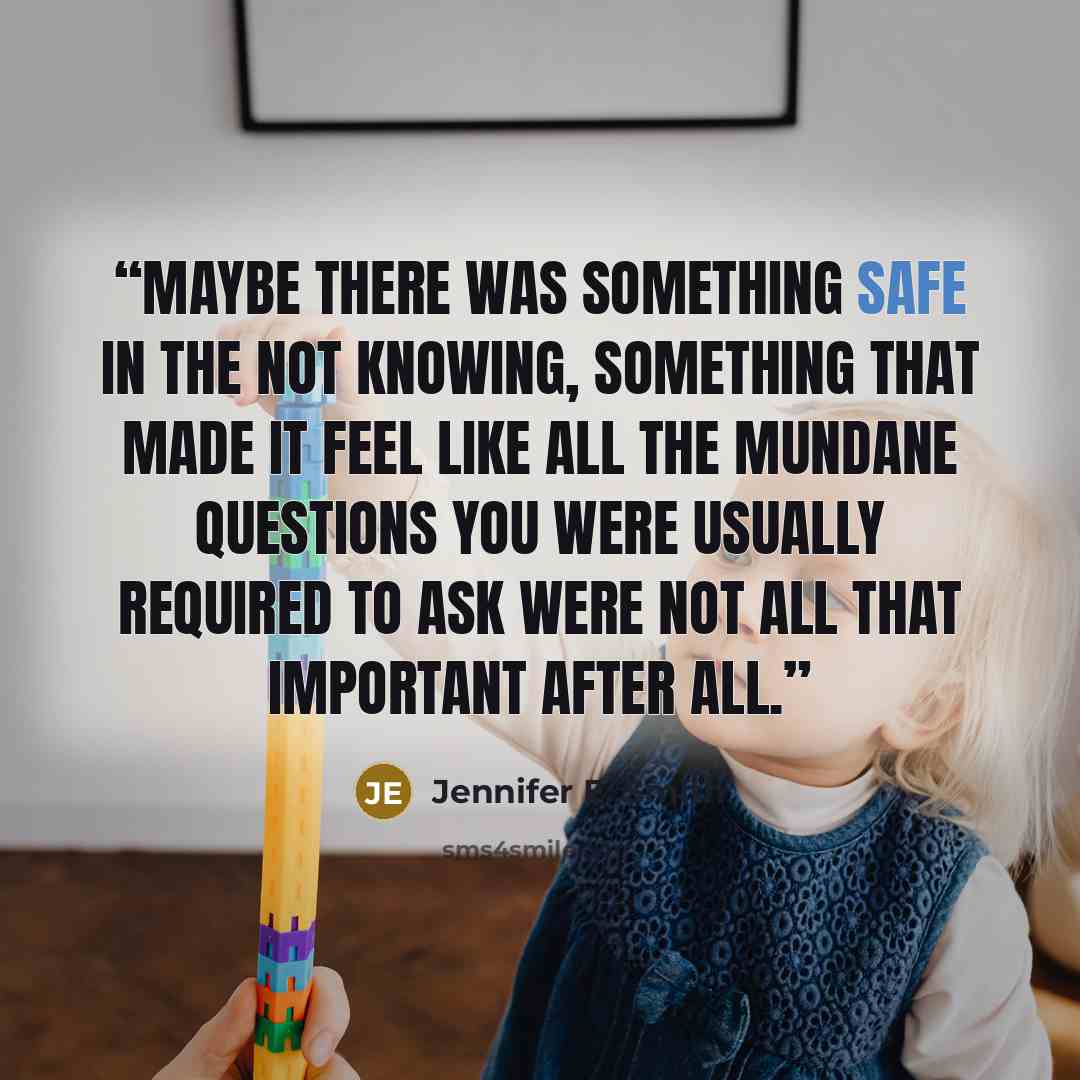 “Maybe there was something safe in the not knowing, something that made it feel like all the mundane questions you were usually required to ask were not all that important after all.” quote by Jennifer E. Smith