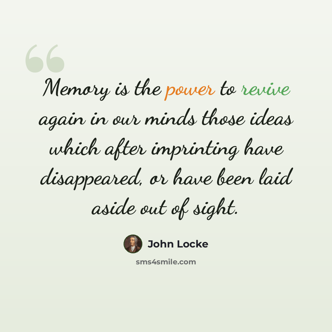 “Memory is the power to revive again in our minds those ideas which after imprinting have disappeared, or have been laid aside out of sight.” quote by John Locke