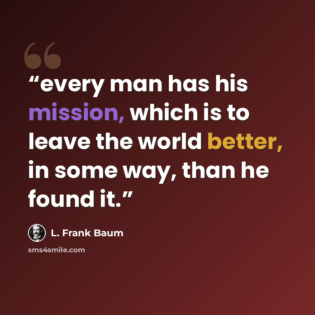 “every man has his mission, which is to leave the world better, in some way, than he found it.” quote by L. Frank Baum