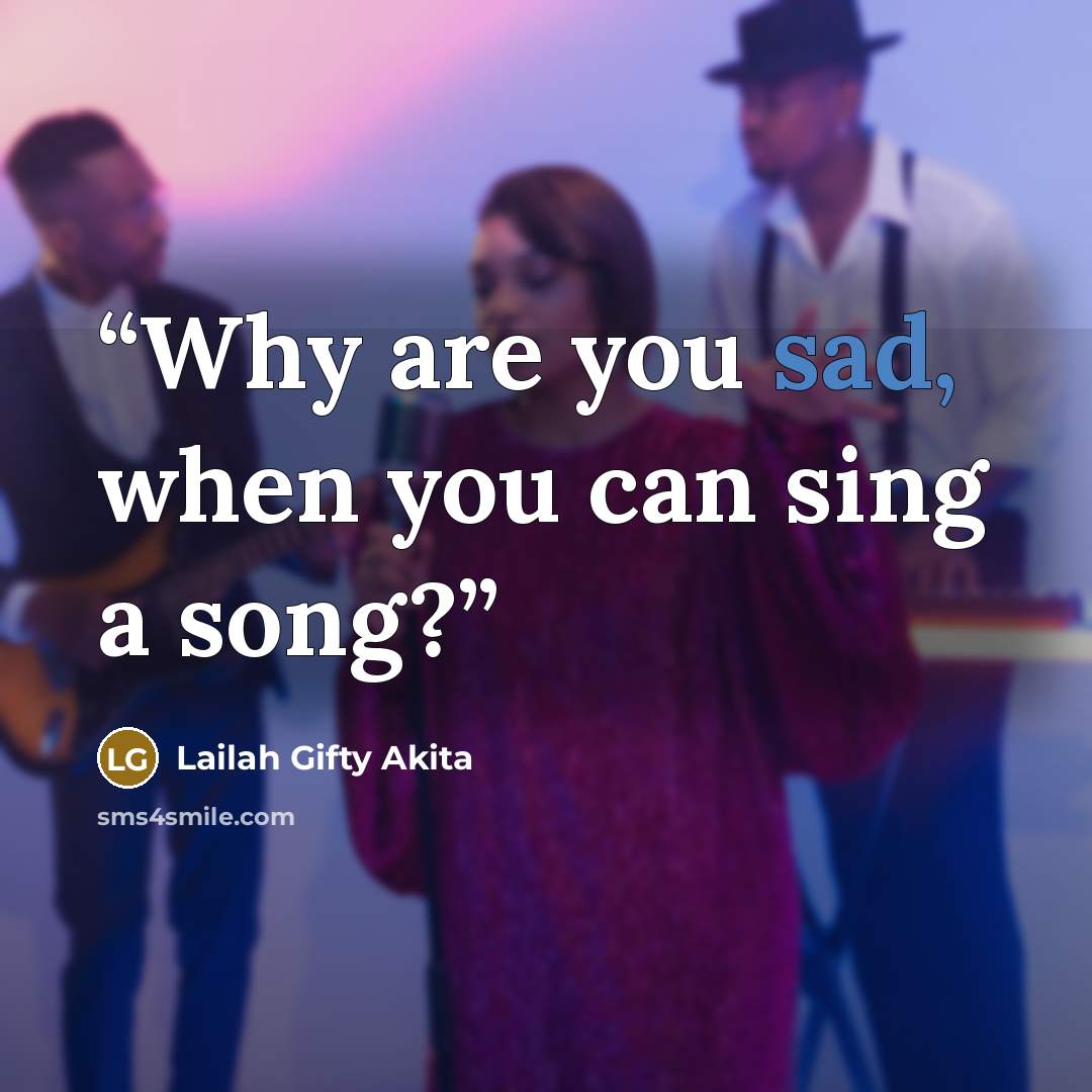 “Why are you sad, when you can sing a song?” quote by Lailah Gifty Akita