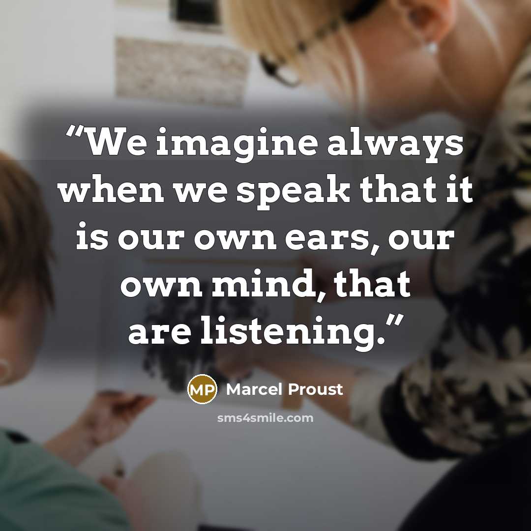 “We imagine always when we speak that it is our own ears, our own mind, that are listening.” quote by Marcel Proust