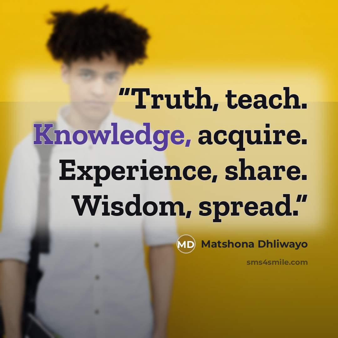 “Truth, teach. Knowledge, acquire. Experience, share. Wisdom, spread.” quote by Matshona Dhliwayo