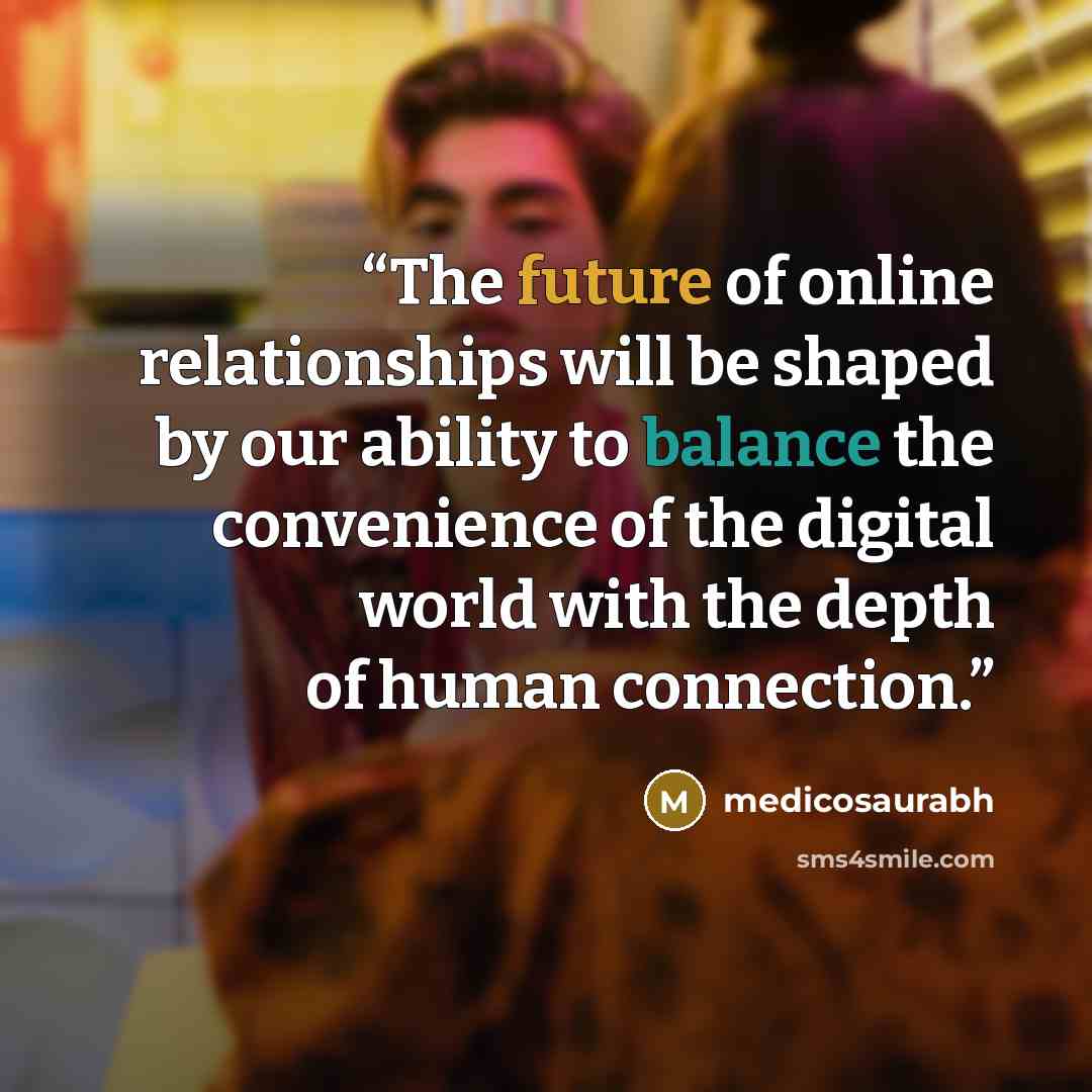 “The future of online relationships will be shaped by our ability to balance the convenience of the digital world with the depth of human connection.” quote by medicosaurabh