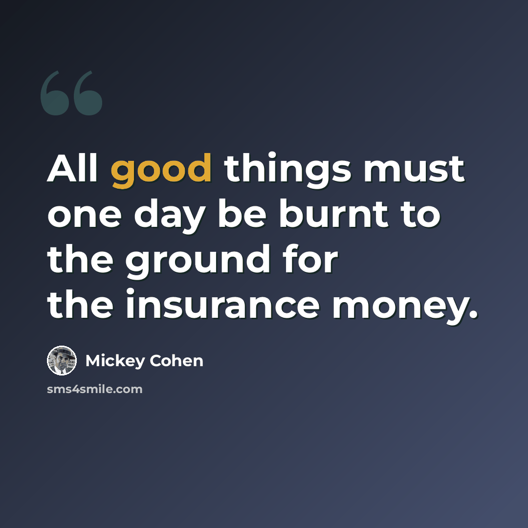 “All good things must one day be burnt to the ground for the insurance money.” quote by Mickey Cohen
